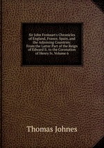 Sir John Froissart`s Chronicles of England, France, Spain, and the Adjoining Countries: From the Latter Part of the Reign of Edward Ii. to the Coronation of Henry Iv, Volume 6