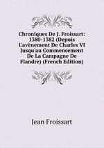 Chroniques De J. Froissart: 1380-1382 (Depuis L`avnement De Charles VI Jusqu`au Commencement De La Campagne De Flandre) (French Edition)