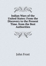Indian Wars of the United States: From the Discovery to the Present Time. from the Best Authorities