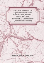 Sex. Julii Frontini De Aqu Ductibus Urbis Rom Liber, Recens., Illustr. Et Germ. Reddidit A. Dederichius (Romanian Edition)
