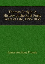 Thomas Carlyle: A History of the First Forty Years of Life, 1795-1835