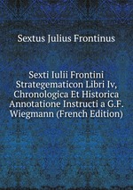 Sexti Iulii Frontini Strategematicon Libri Iv, Chronologica Et Historica Annotatione Instructi a G.F. Wiegmann (French Edition)
