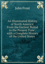 An Illuminated History of North America: From the Earliest Period to the Present Time . with a Complete History of the United States