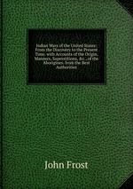 Indian Wars of the United States: From the Discovery to the Present Time. with Accounts of the Origin, Manners, Superstitions, &c., of the Aborigines. from the Best Authorities