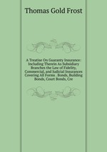 A Treatise On Guaranty Insurance: Including Therein As Subsidiary Branches the Law of Fidelity, Commercial, and Judicial Insurances Covering All Forms . Bonds, Building Bonds, Court Bonds, Cre