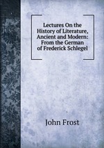 Lectures On the History of Literature, Ancient and Modern: From the German of Frederick Schlegel