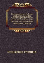 Strategematicon: Or, Greek and Roman Anecdotes, Concerning Military Policy and the Science of War ; Also Stratecon, Or Characteristics of Illustrious Generals