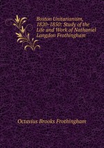 Boston Unitarianism, 1820-1850: Study of the Life and Work of Nathaniel Langdon Frothingham