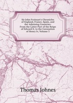 Sir John Froissart`s Chronicles of England, France, Spain, and the Adjoining Countries: From the Latter Part of the Reign of Edward Ii. to the Coronation of Henry Iv, Volume 3
