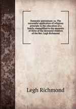 Domestic portraiture; or, The successful application of religious principle in the education of a family, exemplified in the memoirs of three of the deceased children of the Rev. Legh Richmond