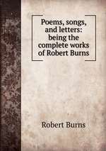 Poems, songs, and letters: being the complete works of Robert Burns