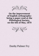 On the improvement of English orthography: being a paper read at the Philological Society, on the 6th of May, 1870