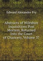 Abstracts of Wiltshire Inquisitions Post Mortem, Returned Into the Court of Chancery, Volume 37