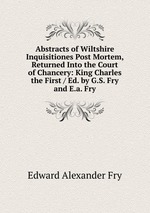 Abstracts of Wiltshire Inquisitiones Post Mortem, Returned Into the Court of Chancery: King Charles the First / Ed. by G.S. Fry and E.a. Fry