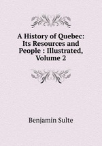 A History of Quebec: Its Resources and People : Illustrated, Volume 2