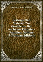 Beitrge Und Material Zur Geschichte Der Aachener Patrizier-Familien, Volume 3 (German Edition)