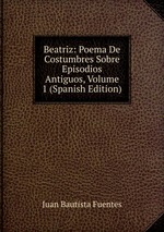 Beatriz: Poema De Costumbres Sobre Episodios Antiguos, Volume 1 (Spanish Edition)