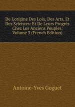 De L`origine Des Loix, Des Arts, Et Des Sciences: Et De Leurs Progrs Chez Les Anciens Peuples, Volume 3 (French Edition)