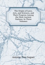 The Origin of Laws, Arts, and Sciences, and Their Progress Among the Most Ancient Nations: In Three Volumes