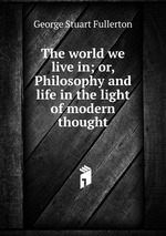 The world we live in; or, Philosophy and life in the light of modern thought