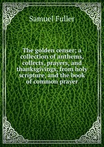 The golden censer; a collection of anthems, collects, prayers, and thanksgivings, from holy scripture, and the book of common prayer