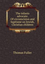 The infants advocate. Of circumcision and baptisme on Jewish, Christian children