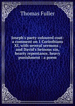 Joseph`s party-coloured coat: a comment on 1 Corinthians XI, with several sermons ; and David`s heinous sin, hearty repentance, heavy punishment : a poem