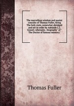 The marvellous wisdom and quaint conceits of Thomas Fuller, being The holy state, somewhat abridged and set in order by Adelaide L.J. Gosset; wherunto . biography" of "The Doctor of famous memory"