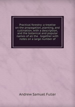 Practical forestry: a treatise on the propagation, planting, and cultivation, with a description, and the botanical and popular names of all the . together with notes on a large number of