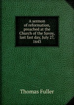A sermon of reformation, preached at the Church of the Savoy, last fast day, July 27, 1643