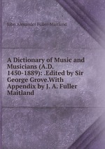 A Dictionary of Music and Musicians (A.D. 1450-1889): .Edited by Sir George Grove.With Appendix by J. A. Fuller Maitland