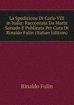 La Spedizione Di Carlo VIII in Italia. Raccontata Da Marin Sanudo E Publicata Per Cura Di Rinaldo Fulin
