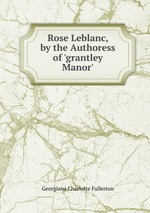 Rose Leblanc, by the Authoress of `grantley Manor`