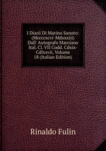 I Diarii Di Marino Sanuto: (Mccccxcvi-Mdxxxiii) Dall` Autografo Marciano Ital. Cl. VII Codd. Cdxix-Cdlxxvii, Volume 18 (Italian Edition)