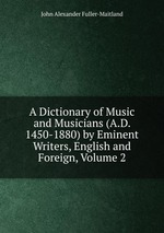 A Dictionary of Music and Musicians (A.D. 1450-1880) by Eminent Writers, English and Foreign, Volume 2
