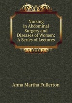 Nursing in Abdominal Surgery and Diseases of Women: A Series of Lectures