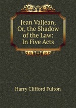 Jean Valjean, Or, the Shadow of the Law: In Five Acts