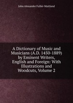 A Dictionary of Music and Musicians (A.D. 1450-1889) by Eminent Writers, English and Foreign: With Illustrations and Woodcuts, Volume 2