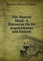 The Human Mind: A Discourse On Its Acquirements and History