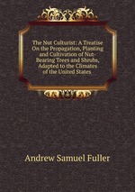The Nut Culturist: A Treatise On the Propagation, Planting and Cultivation of Nut-Bearing Trees and Shrubs, Adapted to the Climates of the United States