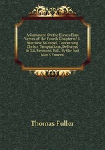 A Comment On the Eleven First Verses of the Fourth Chapter of S. Matthew`S Gospel, Concerning Christs Temptations, Delivered in Xii. Sermons. Foll. By the Just Man`S Funeral