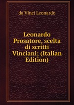 Leonardo Prosatore, scelta di scritti Vinciani; (Italian Edition)