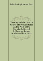 The City and the Land: A Course of Seven Lectures On the Work of the Society, Delivered in Hanover Square in May and June, 1892