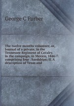 The twelve months volunteer, or, Journal of a private, in the Tennessee Regiment of Cavalry, in the campaign, in Mexico, 1846-7: comprising four . hardships; II. A description of Texas and