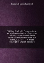 William Stafford`s Compendious: or briefe examination of certayne ordinary complaints of diuers of our countrymen in these our dayes, A.D. 1581, . "A briefe conceipt of English pollicy.")