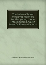 The babees` book: medieval manners for the young: done into modern English from Dr. Furnivall`s text