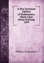 A New Variorum Edition of Shakespeare: Much Adoe About Nothing. 1899