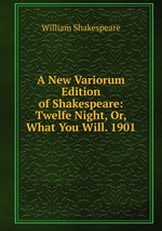 A New Variorum Edition of Shakespeare: Twelfe Night, Or, What You Will. 1901