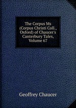 The Corpus Ms (Corpus Christi Coll., Oxford) of Chaucer`s Canterbury Tales, Volume 67