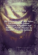 Der Schneider Und Sein Sohn: Ein Lustpiel in Zween Aufzgen. Aufgefhrt Auf Dem Churfurstl. Theater Zu Mnchen (German Edition)